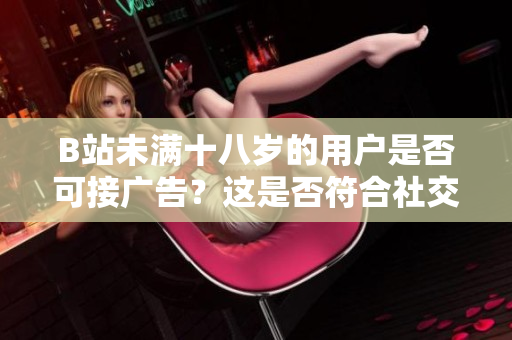 B站未滿十八歲的用戶是否可接廣告？這是否符合社交媒體的規(guī)定？