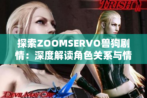 探索ZOOMSERVO獸狗劇情：深度解讀角色關(guān)系與情節(jié)發(fā)展