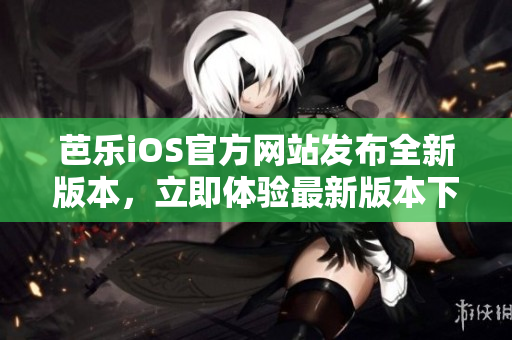 芭樂iOS官方網(wǎng)站發(fā)布全新版本，立即體驗最新版本下載通道