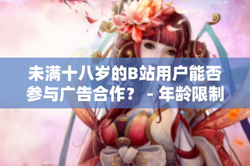 未滿十八歲的B站用戶能否參與廣告合作？ - 年齡限制下的B站廣告合作政策