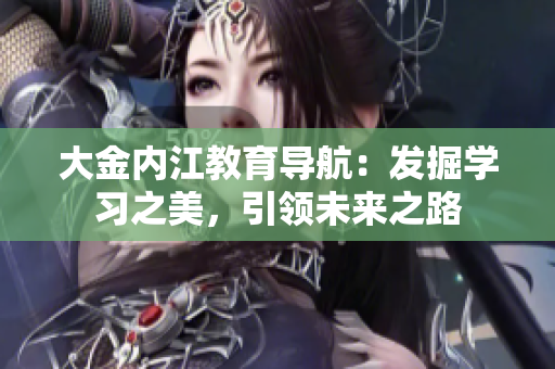 大金內(nèi)江教育導(dǎo)航：發(fā)掘?qū)W習(xí)之美，引領(lǐng)未來(lái)之路