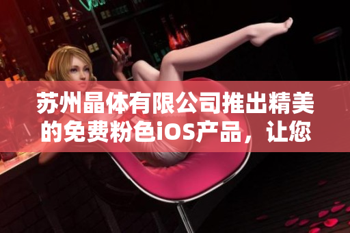 蘇州晶體有限公司推出精美的免費(fèi)粉色iOS產(chǎn)品，讓您的生活更精彩
