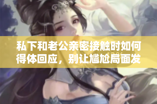 私下和老公親密接觸時(shí)如何得體回應(yīng)，別讓尷尬局面發(fā)生