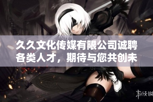 久久文化傳媒有限公司誠聘各類人才，期待與您共創(chuàng)未來