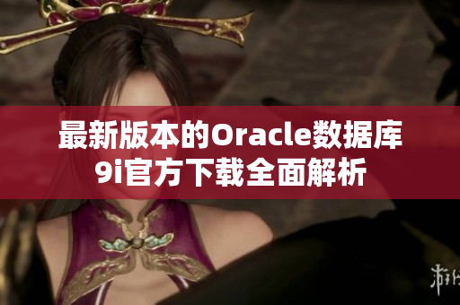 最新版本的Oracle數(shù)據(jù)庫9i官方下載全面解析