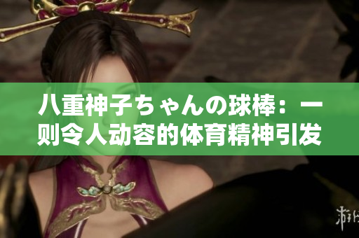 八重神子ちゃんの球棒：一則令人動容的體育精神引發(fā)的討論
