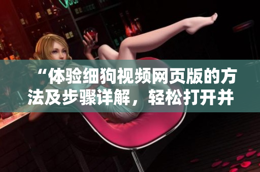 “體驗(yàn)細(xì)狗視頻網(wǎng)頁版的方法及步驟詳解，輕松打開并使用網(wǎng)頁版進(jìn)行觀影享受”