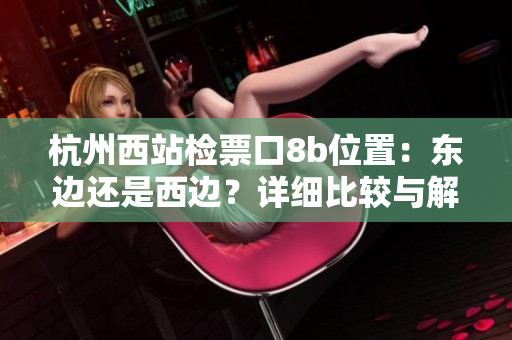 杭州西站檢票口8b位置：東邊還是西邊？詳細(xì)比較與解析