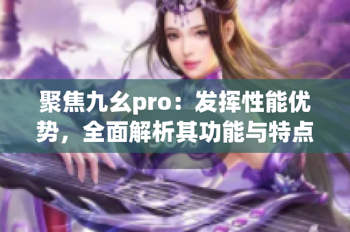 聚焦九幺pro：發(fā)揮性能優(yōu)勢，全面解析其功能與特點