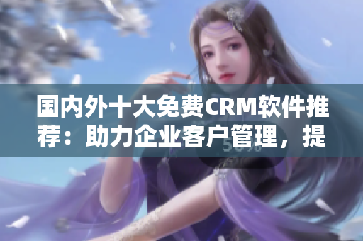 國內(nèi)外十大免費CRM軟件推薦：助力企業(yè)客戶管理，提升效率的最佳選擇