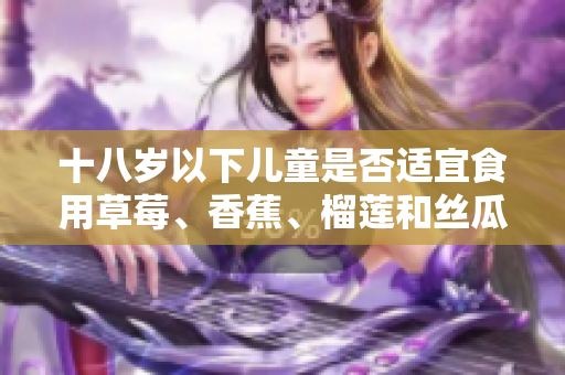 十八歲以下兒童是否適宜食用草莓、香蕉、榴蓮和絲瓜？