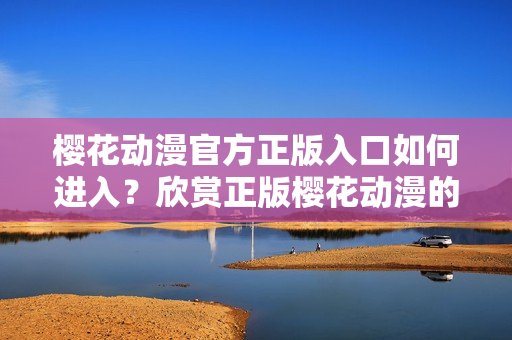 櫻花動漫官方正版入口如何進(jìn)入？欣賞正版櫻花動漫的方法分享