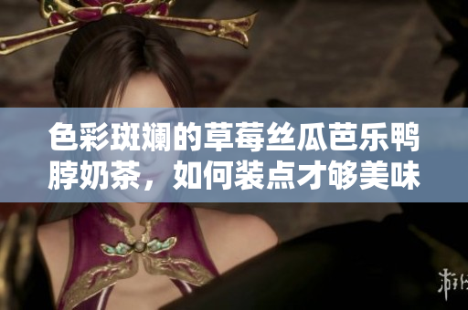 色彩斑斕的草莓絲瓜芭樂(lè)鴨脖奶茶，如何裝點(diǎn)才夠美味？