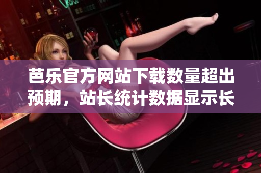 芭樂官方網(wǎng)站下載數(shù)量超出預(yù)期，站長統(tǒng)計數(shù)據(jù)顯示長期用戶忠誠度攀升