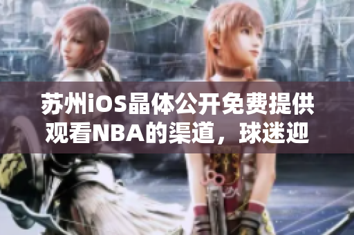 蘇州iOS晶體公開免費提供觀看NBA的渠道，球迷迎來好消息