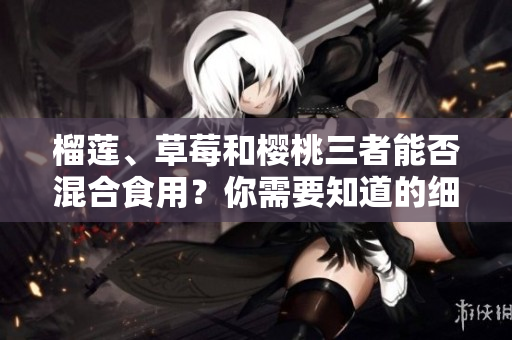 榴蓮、草莓和櫻桃三者能否混合食用？你需要知道的細(xì)節(jié)