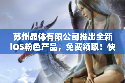 蘇州晶體有限公司推出全新iOS粉色產(chǎn)品，免費(fèi)領(lǐng)??！快來搶購吧！