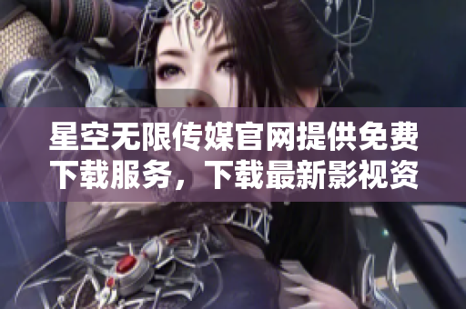 星空無限傳媒官網(wǎng)提供免費(fèi)下載服務(wù)，下載最新影視資訊，趕緊體驗(yàn)吧