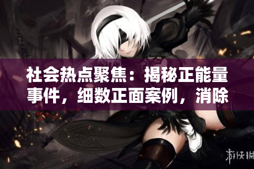 社會(huì)熱點(diǎn)聚焦：揭秘正能量事件，細(xì)數(shù)正面案例，消除負(fù)面瓜，共同傳播積極力量