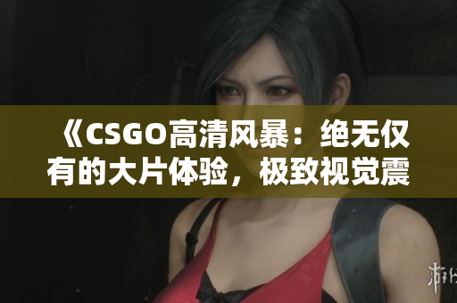 《CSGO高清風(fēng)暴：絕無僅有的大片體驗(yàn)，極致視覺震撼！》