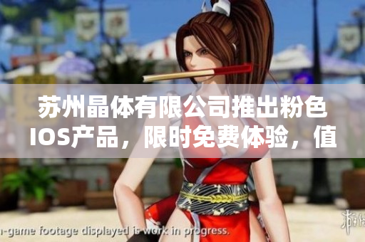 蘇州晶體有限公司推出粉色IOS產(chǎn)品，限時免費體驗，值得擁有