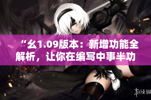 “幺1.09版本：新增功能全解析，讓你在編寫中事半功倍！”