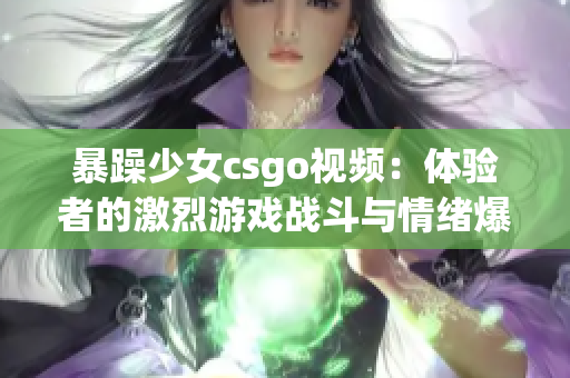 暴躁少女csgo視頻：體驗(yàn)者的激烈游戲戰(zhàn)斗與情緒爆發(fā)