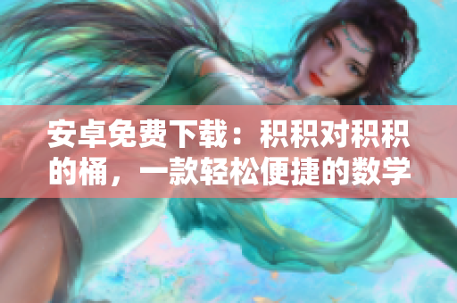 安卓免費(fèi)下載：積積對(duì)積積的桶，一款輕松便捷的數(shù)學(xué)學(xué)習(xí)工具