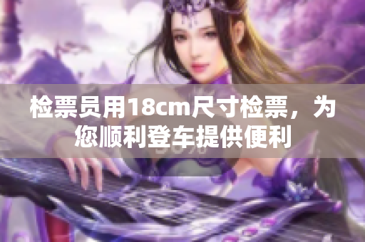 檢票員用18cm尺寸檢票，為您順利登車(chē)提供便利