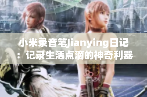 小米錄音筆Jianying日記：記錄生活點(diǎn)滴的神奇利器
