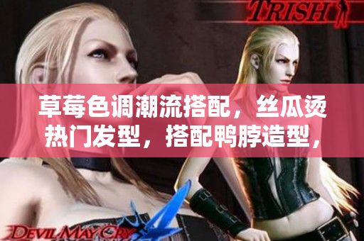 草莓色調(diào)潮流搭配，絲瓜燙熱門發(fā)型，搭配鴨脖造型，展現(xiàn)個性魅力