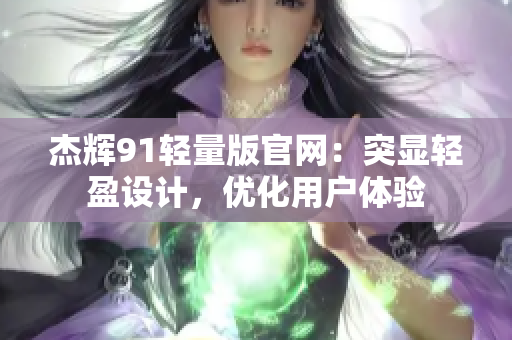 杰輝91輕量版官網(wǎng)：突顯輕盈設(shè)計，優(yōu)化用戶體驗