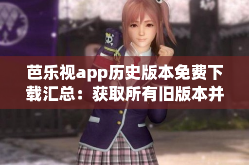 芭樂視app歷史版本免費(fèi)下載匯總：獲取所有舊版本并盡情暢玩
