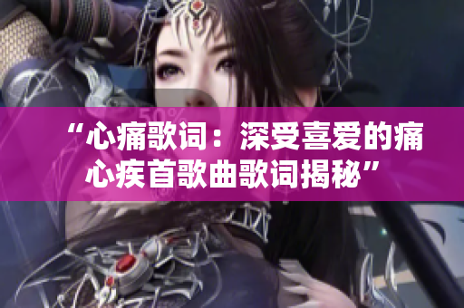 “心痛歌詞：深受喜愛(ài)的痛心疾首歌曲歌詞揭秘”