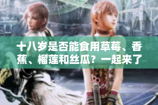 十八歲是否能食用草莓、香蕉、榴蓮和絲瓜？一起來了解食用限制！