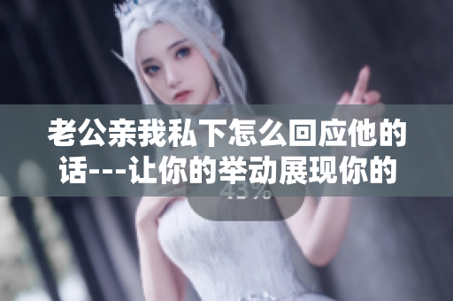 老公親我私下怎么回應(yīng)他的話---讓你的舉動展現(xiàn)你的愛情態(tài)度
