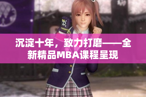 沉淀十年，致力打磨——全新精品MBA課程呈現(xiàn)