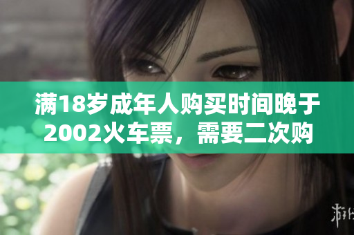 滿(mǎn)18歲成年人購(gòu)買(mǎi)時(shí)間晚于2002火車(chē)票，需要二次購(gòu)票