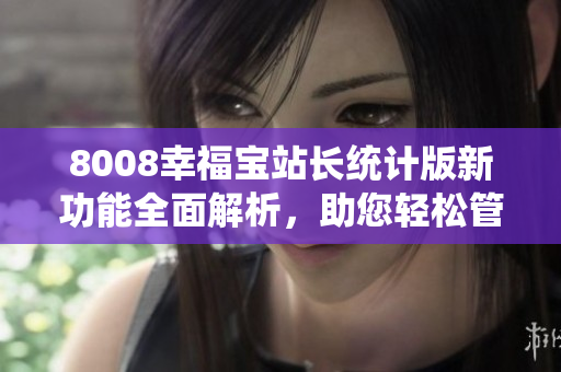 8008幸福寶站長(zhǎng)統(tǒng)計(jì)版新功能全面解析，助您輕松管理網(wǎng)站