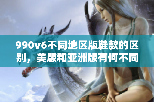 990v6不同地區(qū)版鞋款的區(qū)別，美版和亞洲版有何不同？