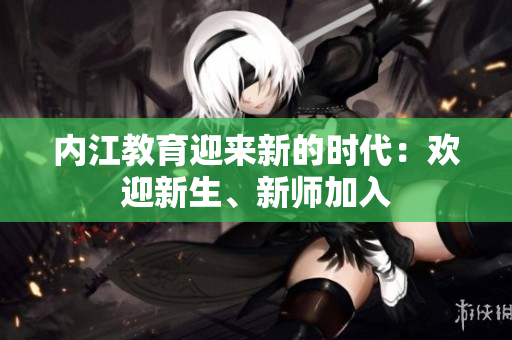 內(nèi)江教育迎來新的時(shí)代：歡迎新生、新師加入