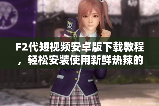 F2代短視頻安卓版下載教程，輕松安裝使用新鮮熱辣的短視頻軟件
