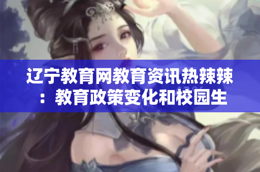 遼寧教育網(wǎng)教育資訊熱辣辣 ：教育政策變化和校園生活實況報道