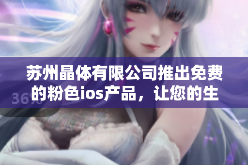 蘇州晶體有限公司推出免費(fèi)的粉色ios產(chǎn)品，讓您的生活更時(shí)尚愉悅