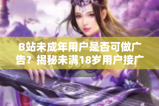 B站未成年用戶(hù)是否可做廣告？揭秘未滿(mǎn)18歲用戶(hù)接廣告政策