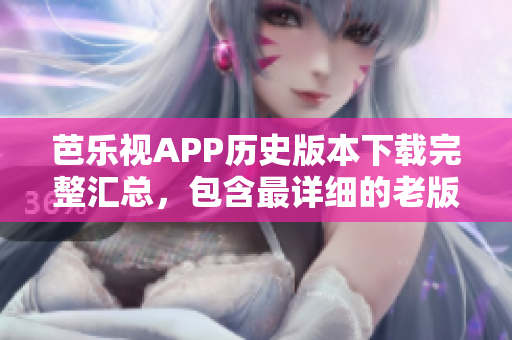 芭樂(lè)視APP歷史版本下載完整匯總，包含最詳細(xì)的老版本下載資源