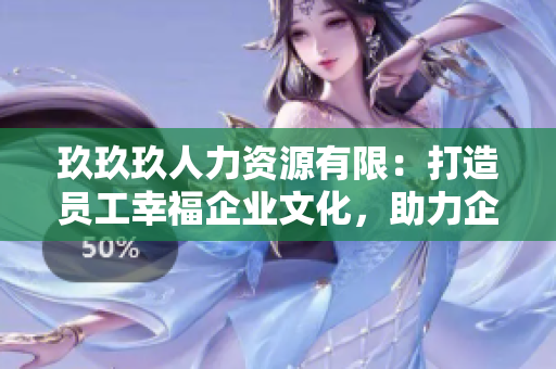 玖玖玖人力資源有限：打造員工幸福企業(yè)文化，助力企業(yè)人才培養(yǎng)與發(fā)展