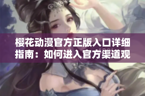 櫻花動漫官方正版入口詳細指南：如何進入官方渠道觀看最新動漫？