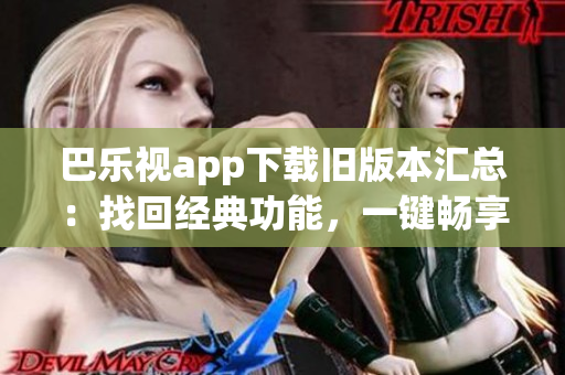 巴樂視app下載舊版本匯總：找回經(jīng)典功能，一鍵暢享精彩內(nèi)容