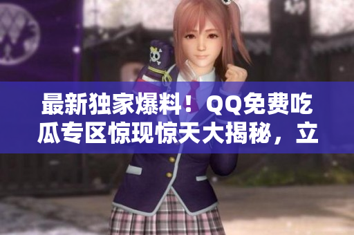 最新獨家爆料！QQ免費吃瓜專區(qū)驚現(xiàn)驚天大揭秘，立即揭秘！